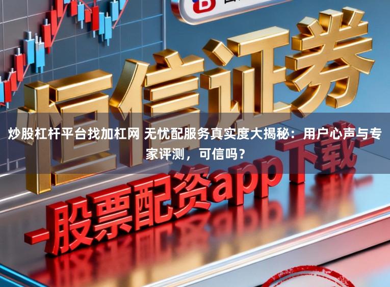 炒股杠杆平台找加杠网 无忧配服务真实度大揭秘：用户心声与专家评测，可信吗？