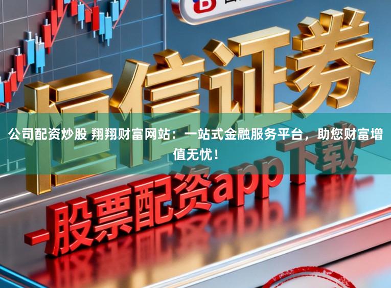 公司配资炒股 翔翔财富网站：一站式金融服务平台，助您财富增值无忧！