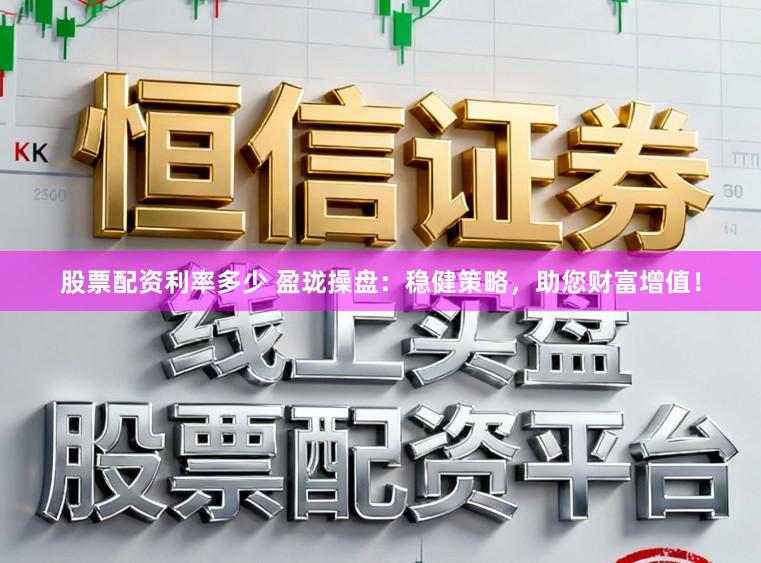 股票配资利率多少 盈珑操盘：稳健策略，助您财富增值！