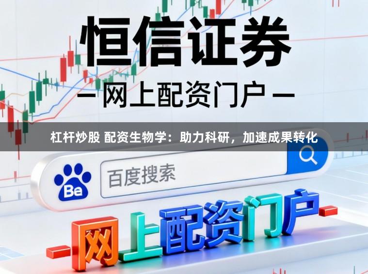 杠杆炒股 配资生物学：助力科研，加速成果转化
