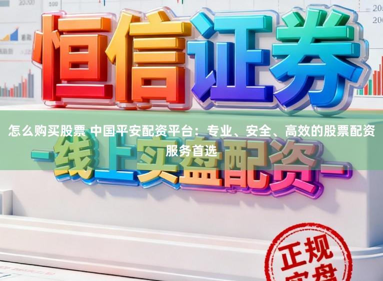 怎么购买股票 中国平安配资平台：专业、安全、高效的股票配资服务首选