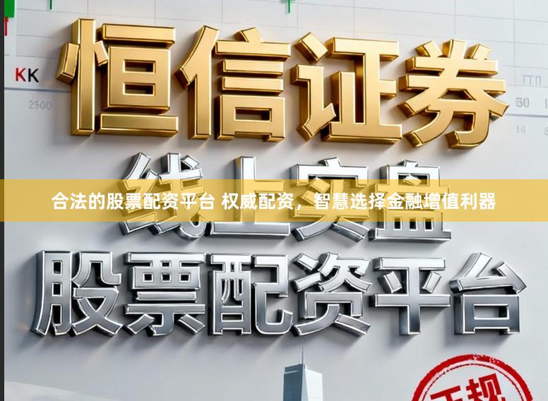 合法的股票配资平台 权威配资，智慧选择金融增值利器