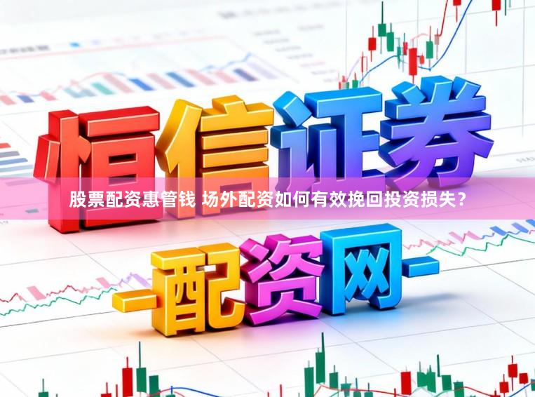 股票配资惠管钱 场外配资如何有效挽回投资损失？