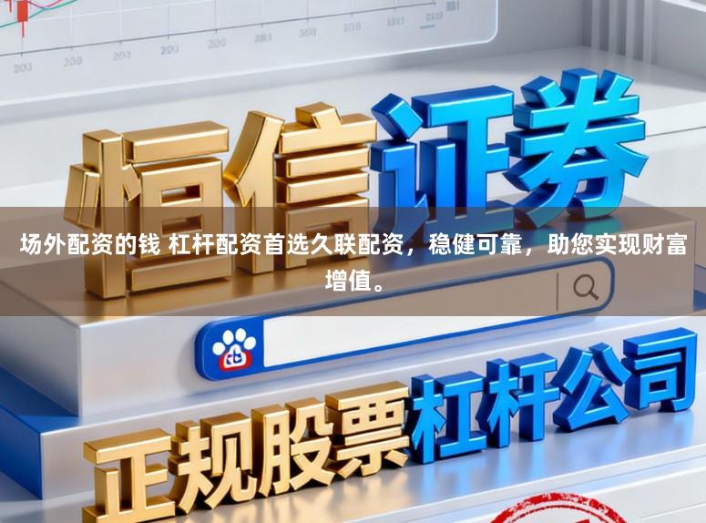 场外配资的钱 杠杆配资首选久联配资，稳健可靠，助您实现财富增值。