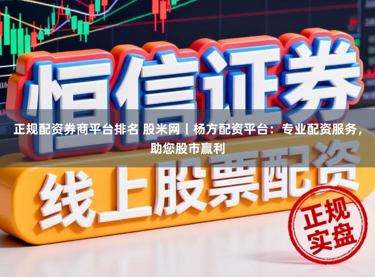 正规配资券商平台排名 股米网丨杨方配资平台：专业配资服务，助您股市赢利
