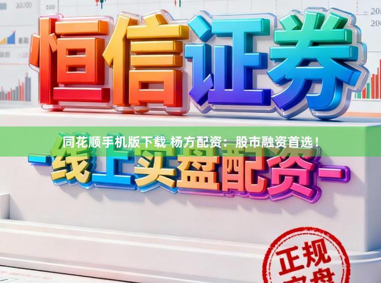同花顺手机版下载 杨方配资：股市融资首选！