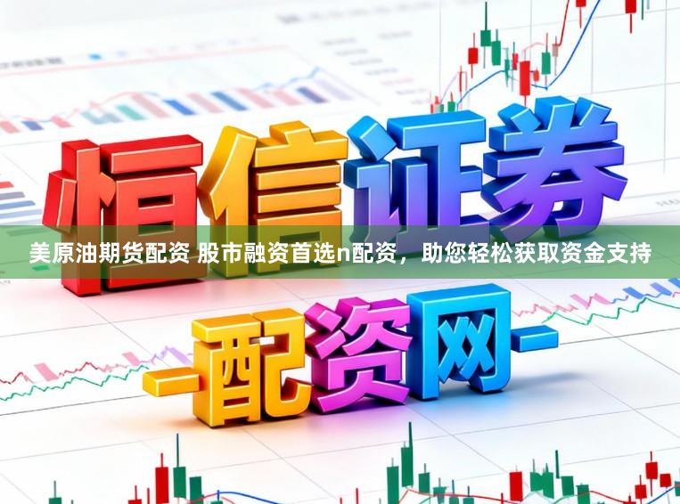 美原油期货配资 股市融资首选n配资，助您轻松获取资金支持