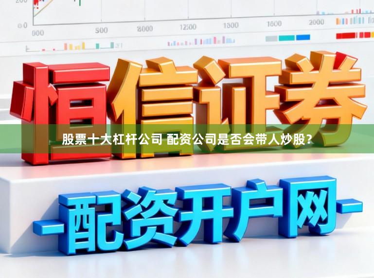 股票十大杠杆公司 配资公司是否会带人炒股？