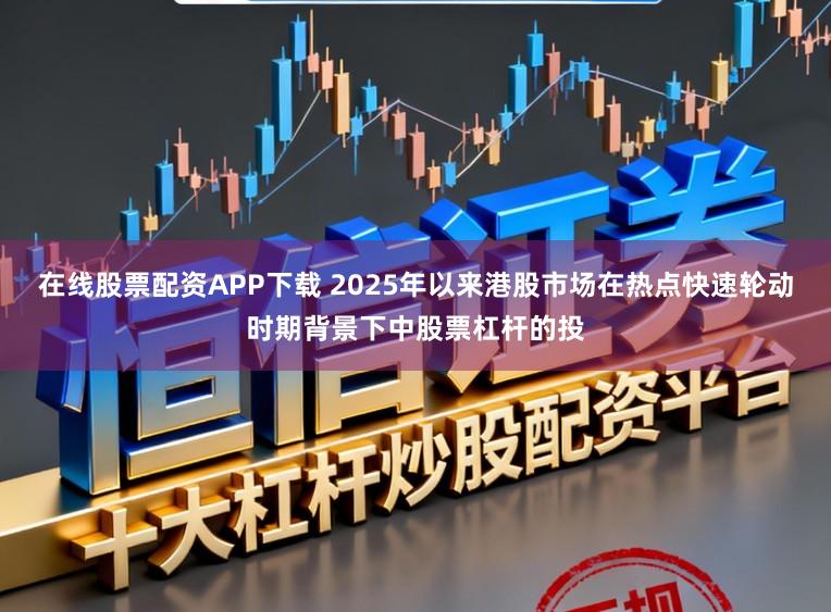 在线股票配资APP下载 2025年以来港股市场在热点快速轮动时期背景下中股票杠杆的投