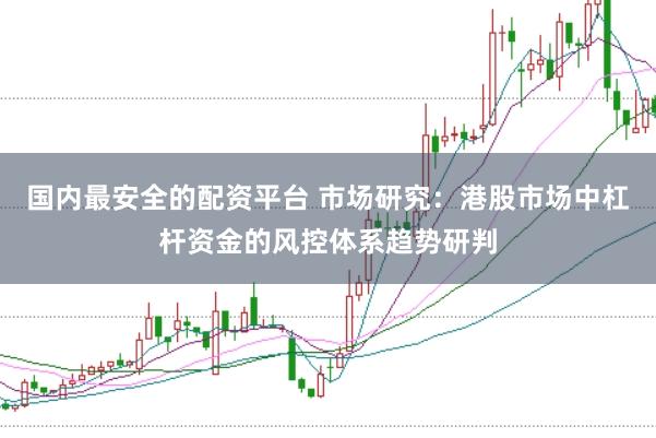 国内最安全的配资平台 市场研究：港股市场中杠杆资金的风控体系趋势研判