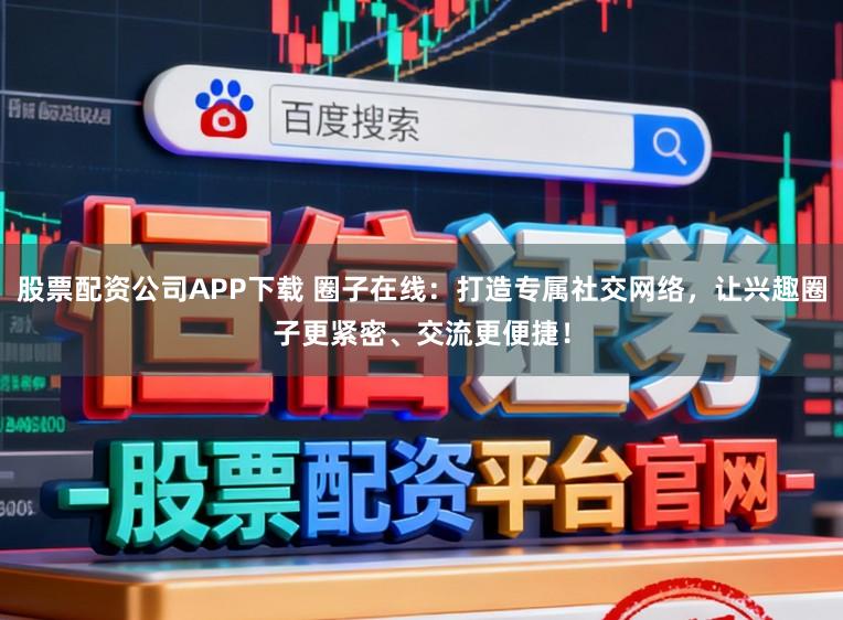 股票配资公司APP下载 圈子在线：打造专属社交网络，让兴趣圈子更紧密、交流更便捷！
