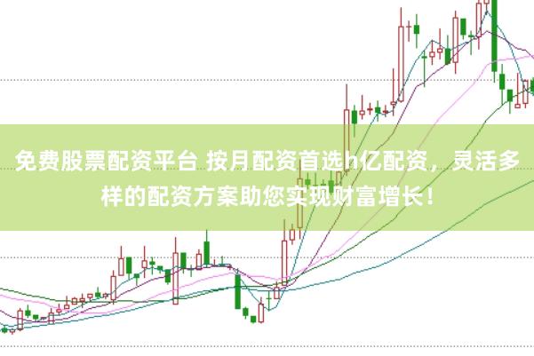 免费股票配资平台 按月配资首选h亿配资，灵活多样的配资方案助您实现财富增长！