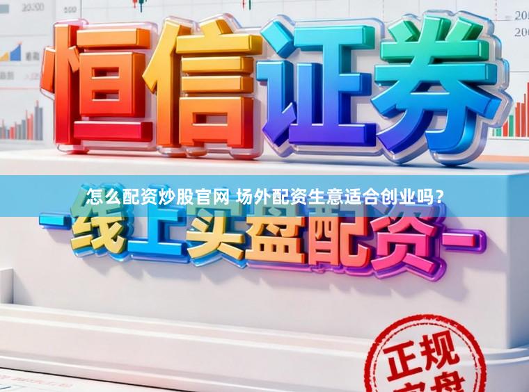怎么配资炒股官网 场外配资生意适合创业吗？
