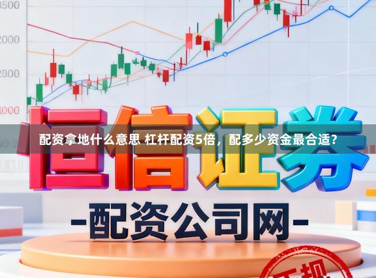 配资拿地什么意思 杠杆配资5倍，配多少资金最合适？