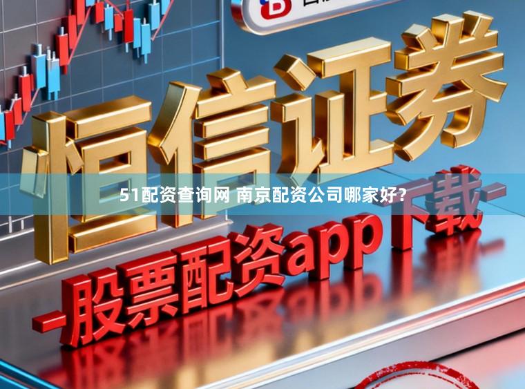 51配资查询网 南京配资公司哪家好？