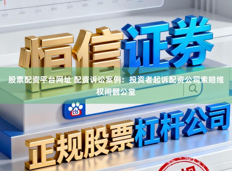 股票配资平台网址 配资诉讼案例：投资者起诉配资公司索赔维权闹翻公堂