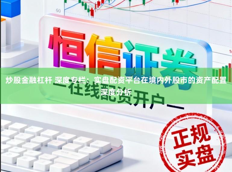 炒股金融杠杆 深度专栏：实盘配资平台在境内外股市的资产配置深度分析