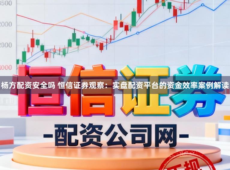 杨方配资安全吗 恒信证券观察：实盘配资平台的资金效率案例解读