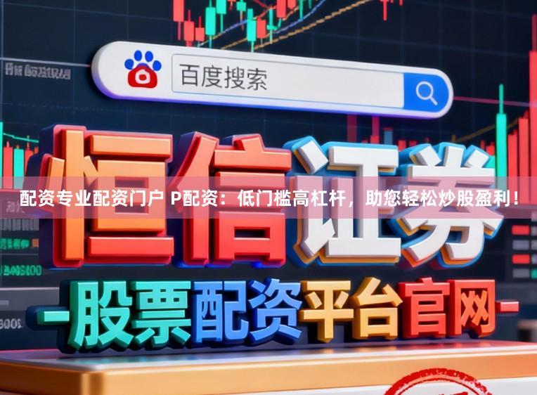 配资专业配资门户 P配资：低门槛高杠杆，助您轻松炒股盈利！